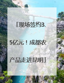 现场签约3.5亿元！成都农产品走进昆明
