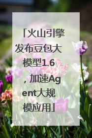 火山引擎发布豆包大模型1.6，加速Agent大规模应用