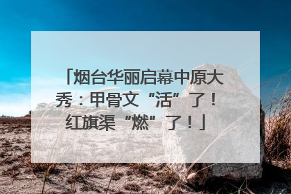 烟台华丽启幕中原大秀：甲骨文“活”了！红旗渠“燃”了！
