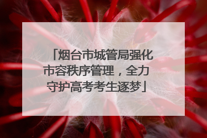 烟台市城管局强化市容秩序管理，全力守护高考考生逐梦