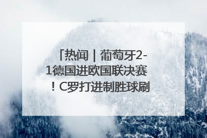 热闻｜葡萄牙2-1德国进欧国联决赛！C罗打进制胜球刷爆3大纪录！