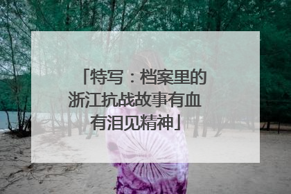特写：档案里的浙江抗战故事有血有泪见精神