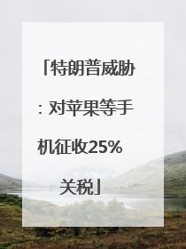 特朗普威胁：对苹果等手机征收25%关税