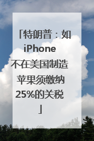 特朗普：如iPhone不在美国制造 苹果须缴纳25%的关税