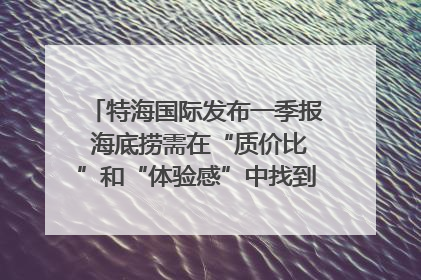 特海国际发布一季报 海底捞需在“质价比”和“体验感”中找到平衡｜新经济观察