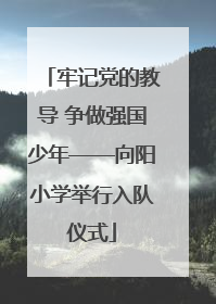牢记党的教导 争做强国少年——向阳小学举行入队仪式