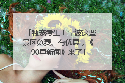 独宠考生！宁波这些景区免费、有优惠，《90早新闻》来了
