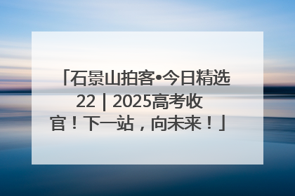 石景山拍客•今日精选 22｜2025高考收官！下一站，向未来！
