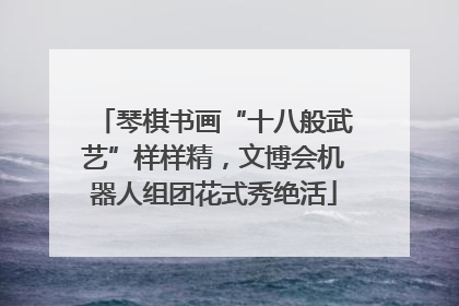 琴棋书画“十八般武艺”样样精，文博会机器人组团花式秀绝活