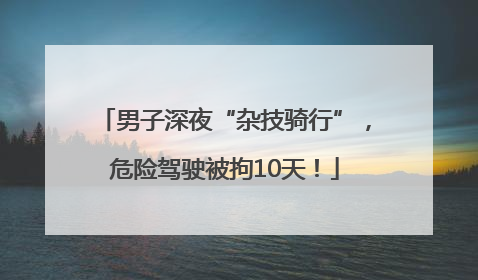 男子深夜“杂技骑行”，危险驾驶被拘10天！