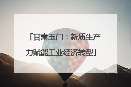 甘肃玉门：新质生产力赋能工业经济转型
