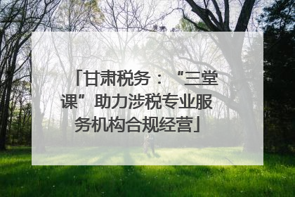 甘肃税务：“三堂课”助力涉税专业服务机构合规经营