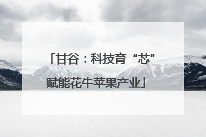 甘谷：科技育“芯”赋能花牛苹果产业