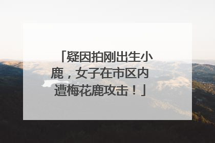 疑因拍刚出生小鹿，女子在市区内遭梅花鹿攻击！