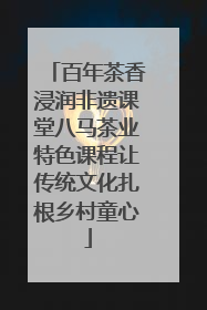 百年茶香浸润非遗课堂八马茶业特色课程让传统文化扎根乡村童心