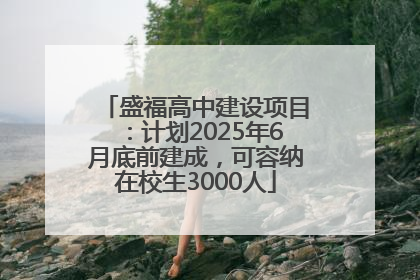 盛福高中建设项目：计划2025年6月底前建成，可容纳在校生3000人