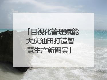 目视化管理赋能 大庆油田打造智慧生产新图景