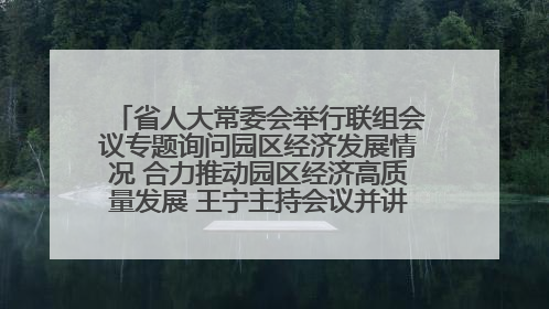 省人大常委会举行联组会议专题询问园区经济发展情况 合力推动园区经济高质量发展 王宁主持会议并讲话 王予波带队到会应询