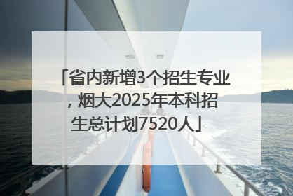 省内新增3个招生专业，烟大2025年本科招生总计划7520人