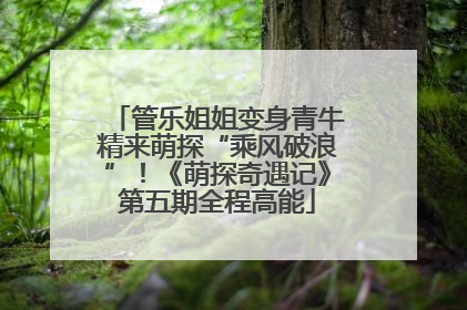 管乐姐姐变身青牛精来萌探“乘风破浪”！《萌探奇遇记》第五期全程高能