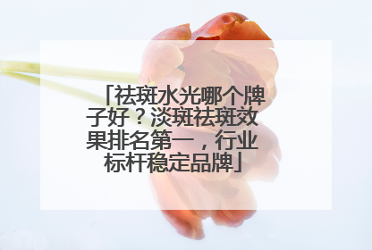 祛斑水光哪个牌子好？淡斑祛斑效果排名第一，行业标杆稳定品牌