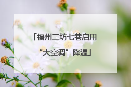福州三坊七巷启用“大空调”降温