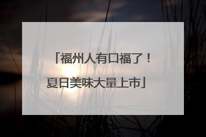 福州人有口福了！夏日美味大量上市