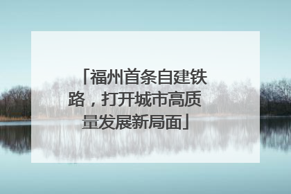 福州首条自建铁路，打开城市高质量发展新局面
