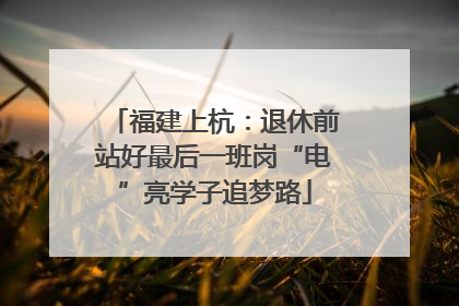 福建上杭：退休前站好最后一班岗“电”亮学子追梦路