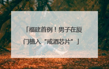 福建首例！男子在厦门植入“戒酒芯片”