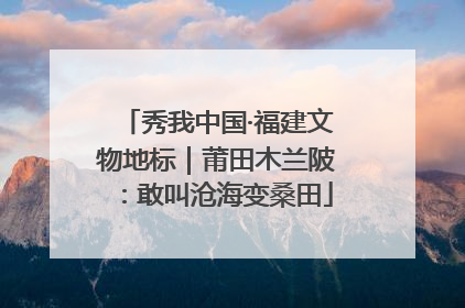 秀我中国·福建文物地标｜莆田木兰陂：敢叫沧海变桑田