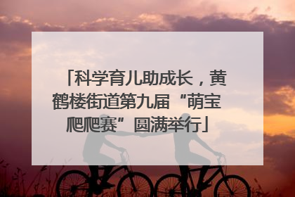 科学育儿助成长，黄鹤楼街道第九届“萌宝爬爬赛”圆满举行
