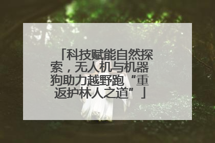 科技赋能自然探索，无人机与机器狗助力越野跑“重返护林人之道”