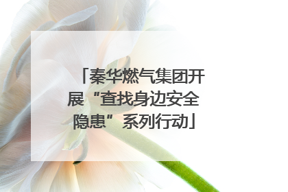 秦华燃气集团开展“查找身边安全隐患”系列行动