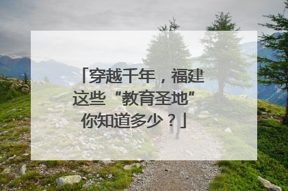 穿越千年，福建这些“教育圣地”你知道多少？