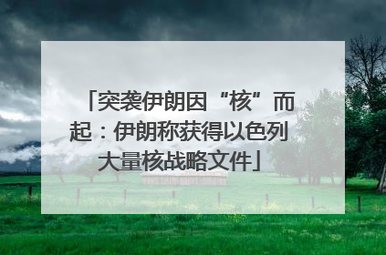 突袭伊朗因“核”而起：伊朗称获得以色列大量核战略文件