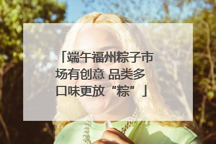 端午福州粽子市场有创意 品类多口味更放“粽”