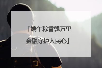 端午粽香飘万里 金融守护入民心