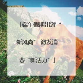 端午假期出游“新风尚” 激发消费“新活力”