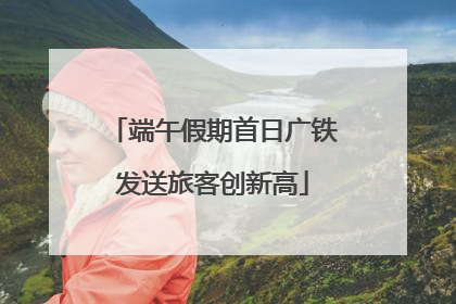 端午假期首日广铁发送旅客创新高