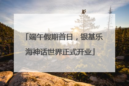 端午假期首日，银基乐海神话世界正式开业