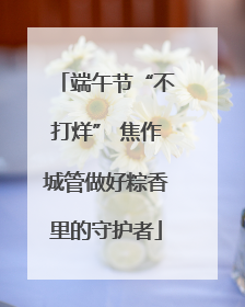 端午节“不打烊” 焦作城管做好粽香里的守护者
