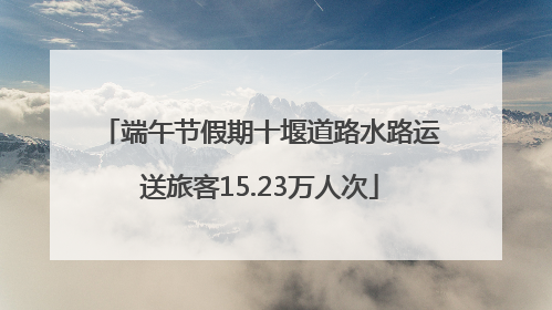 端午节假期十堰道路水路运送旅客15.23万人次