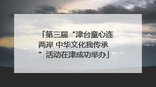 第三届“津台童心连两岸 中华文化我传承”活动在津成功举办