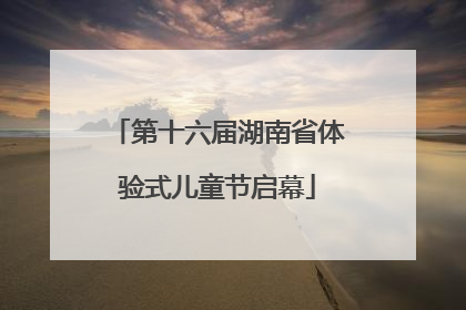 第十六届湖南省体验式儿童节启幕