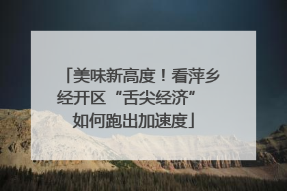 美味新高度！看萍乡经开区“舌尖经济” 如何跑出加速度