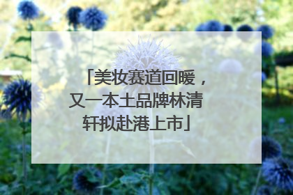 美妆赛道回暖，又一本土品牌林清轩拟赴港上市