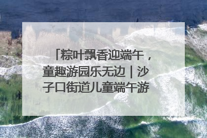 粽叶飘香迎端午，童趣游园乐无边｜沙子口街道儿童端午游园活动圆满落幕