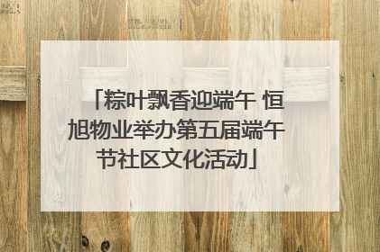 粽叶飘香迎端午 恒旭物业举办第五届端午节社区文化活动