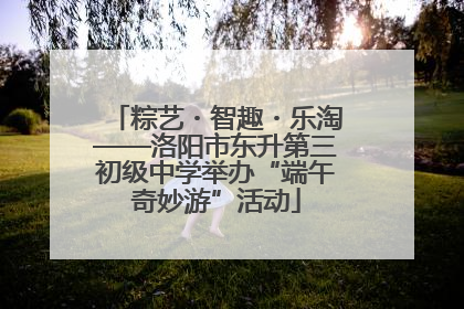 粽艺・智趣・乐淘——洛阳市东升第三初级中学举办“端午奇妙游”活动